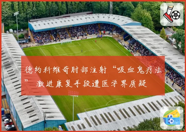 德约科维奇肘部注射“吸血鬼疗法” 激进康复手段遭医学界质疑