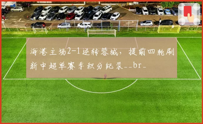 海港主场2-1逆转蓉城,提前四轮刷新中超单赛季积分纪录__br_