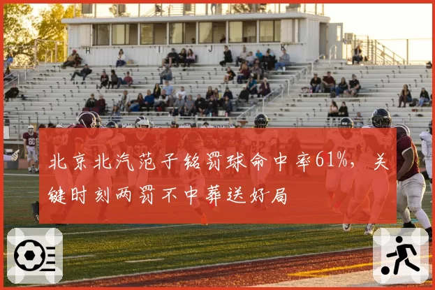 北京北汽范子铭罚球命中率61%，关键时刻两罚不中葬送好局