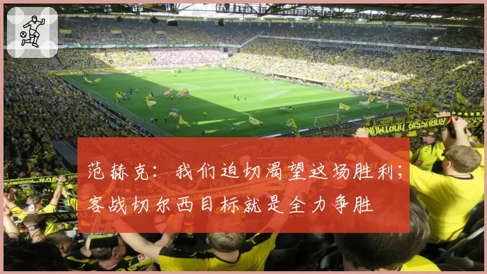 范赫克：我们迫切渴望这场胜利；客战切尔西目标就是全力争胜