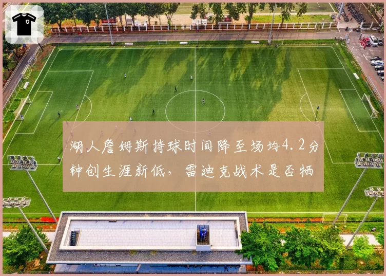 湖人詹姆斯持球时间降至场均4.2分钟创生涯新低,雷迪克战术是否牺牲核心作用?