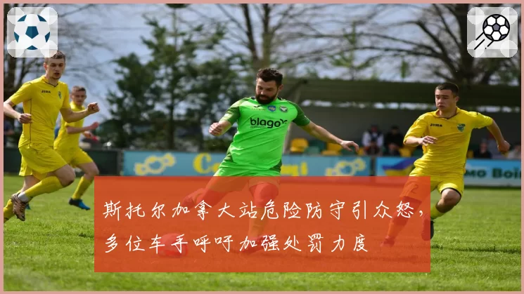 斯托尔加拿大站危险防守引众怒，多位车手呼吁加强处罚力度