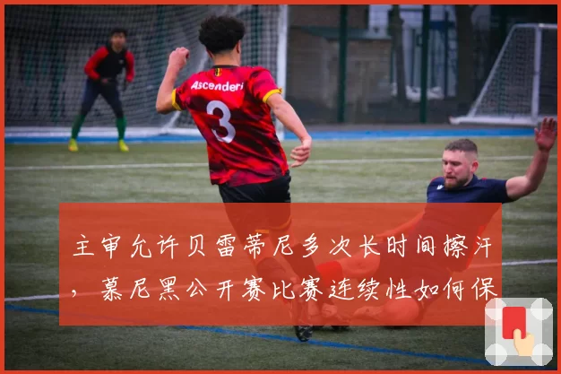 主审允许贝雷蒂尼多次长时间擦汗，慕尼黑公开赛比赛连续性如何保障？
