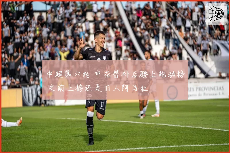 中超第六轮 申花替补后腰上跑动榜 之前上榜还是旧人阿马杜