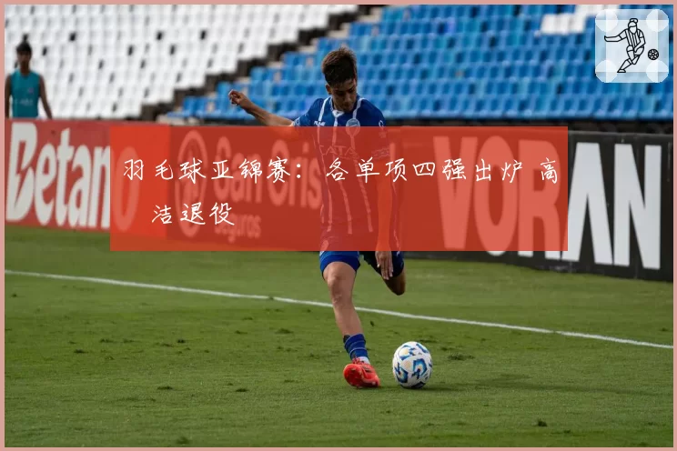 羽毛球亚锦赛：各单项四强出炉 高昉洁退役