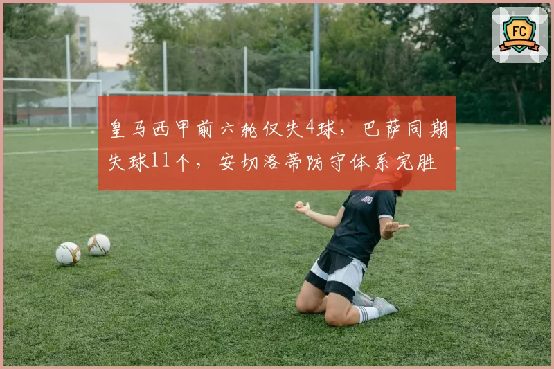 皇马西甲前六轮仅失4球,巴萨同期失球11个,安切洛蒂防守体系完胜弗里克