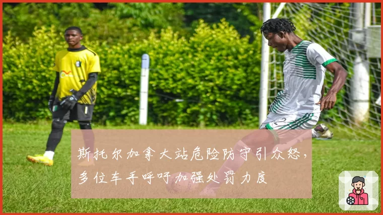 斯托尔加拿大站危险防守引众怒，多位车手呼吁加强处罚力度