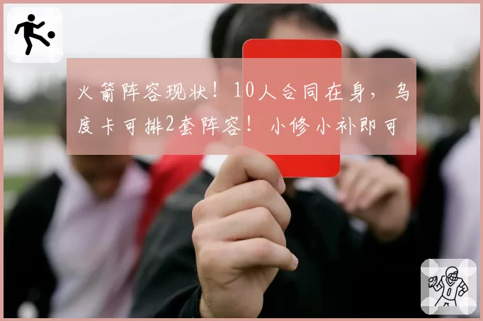 火箭阵容现状！10人合同在身，乌度卡可排2套阵容！小修小补即可