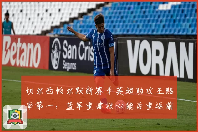 切尔西帕尔默新赛季英超助攻王赔率第一，蓝军重建核心能否重返前四