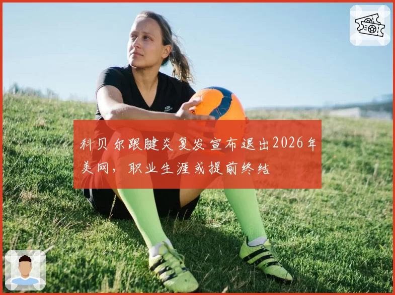 科贝尔跟腱炎复发宣布退出2026年美网,职业生涯或提前终结