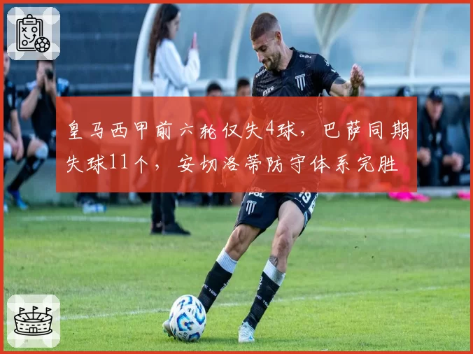 皇马西甲前六轮仅失4球，巴萨同期失球11个，安切洛蒂防守体系完胜弗里克