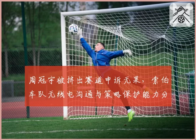 周冠宇被挤出赛道申诉无果，索伯车队无线电沟通与策略保护能力分析