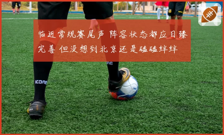 临近常规赛尾声 阵容状态都应日臻完善 但没想到北京还是磕磕绊绊