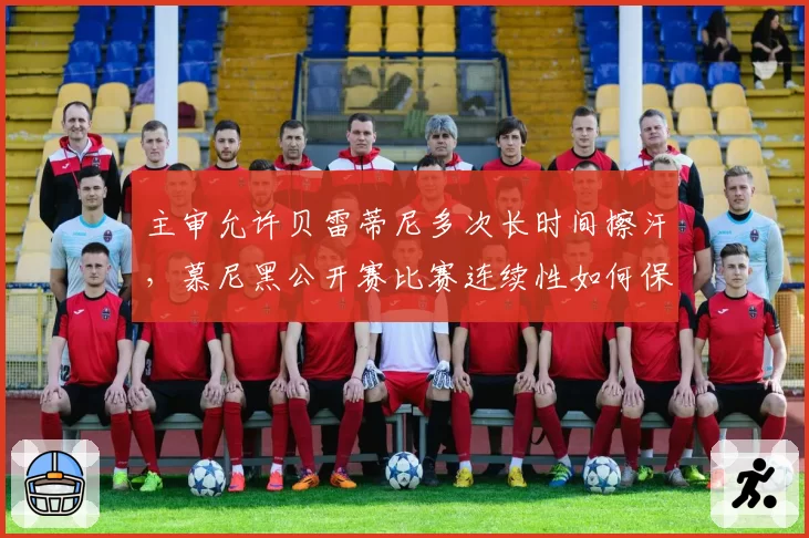 主审允许贝雷蒂尼多次长时间擦汗，慕尼黑公开赛比赛连续性如何保障？
