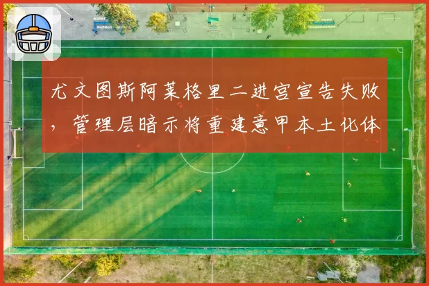 尤文图斯阿莱格里二进宫宣告失败,管理层暗示将重建意甲本土化体系