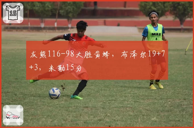 灰熊116-98大胜黄蜂，布泽尔19+7+3，米勒15分