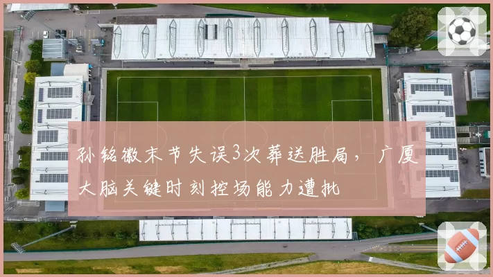 孙铭徽末节失误3次葬送胜局，广厦大脑关键时刻控场能力遭批