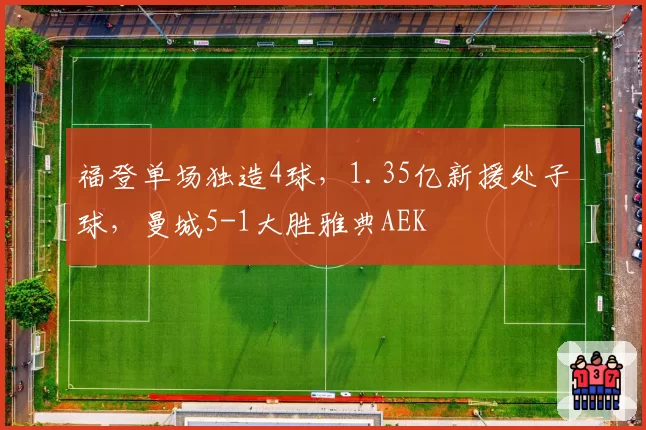 福登单场独造4球,1.35亿新援处子球,曼城5-1大胜雅典AEK