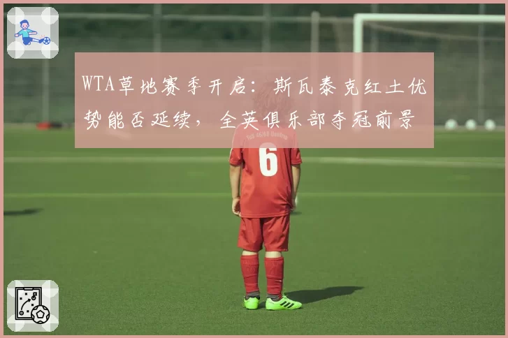 WTA草地赛季开启：斯瓦泰克红土优势能否延续，全英俱乐部夺冠前景几何？