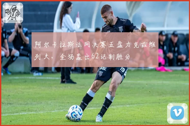阿尔卡拉斯法网决赛五盘力克兹维列夫,全场轰出62记制胜分