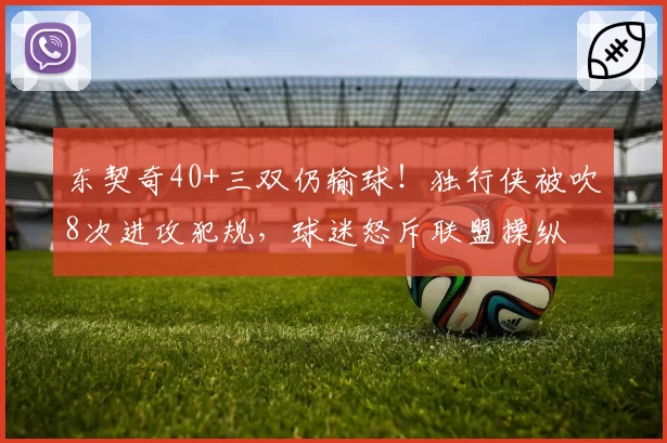 东契奇40+三双仍输球！独行侠被吹8次进攻犯规，球迷怒斥联盟操纵
