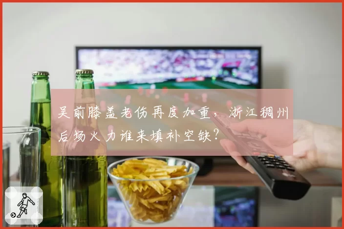 吴前膝盖老伤再度加重，浙江稠州后场火力谁来填补空缺？