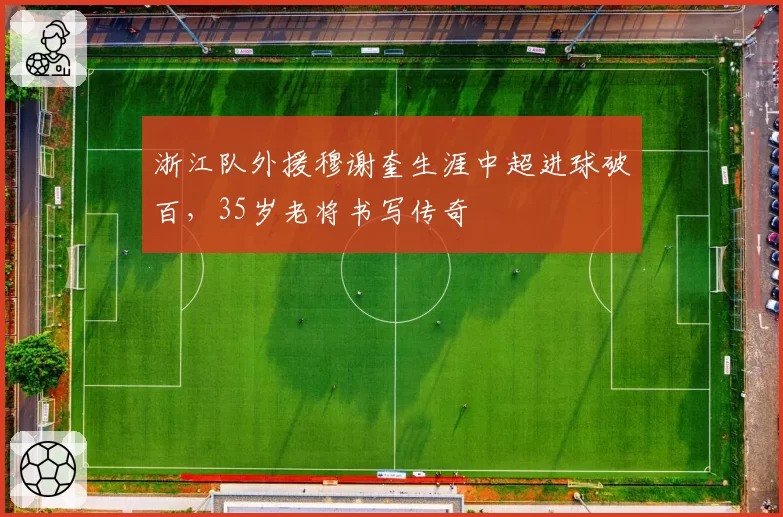 浙江队外援穆谢奎生涯中超进球破百，35岁老将书写传奇
