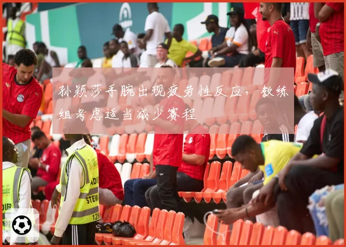 孙颖莎手腕出现疲劳性反应，教练组考虑适当减少赛程