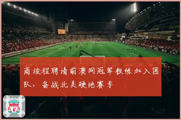 商竣程聘请前澳网冠军教练加入团队，备战北美硬地赛季