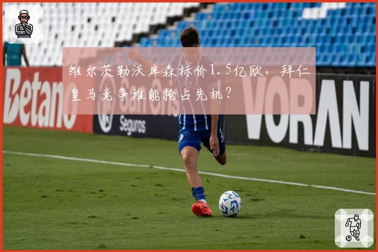 维尔茨勒沃库森标价1.5亿欧,拜仁皇马竞争谁能抢占先机?