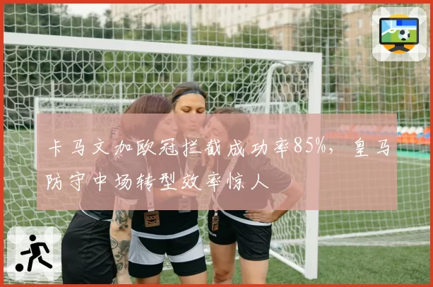 卡马文加欧冠拦截成功率85%，皇马防守中场转型效率惊人