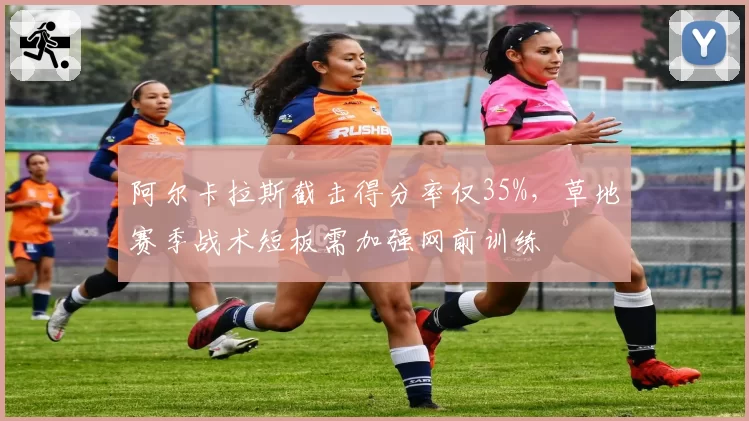 阿尔卡拉斯截击得分率仅35%,草地赛季战术短板需加强网前训练