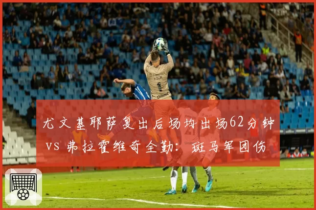 尤文基耶萨复出后场均出场62分钟 vs 弗拉霍维奇全勤：斑马军团伤病管理策略