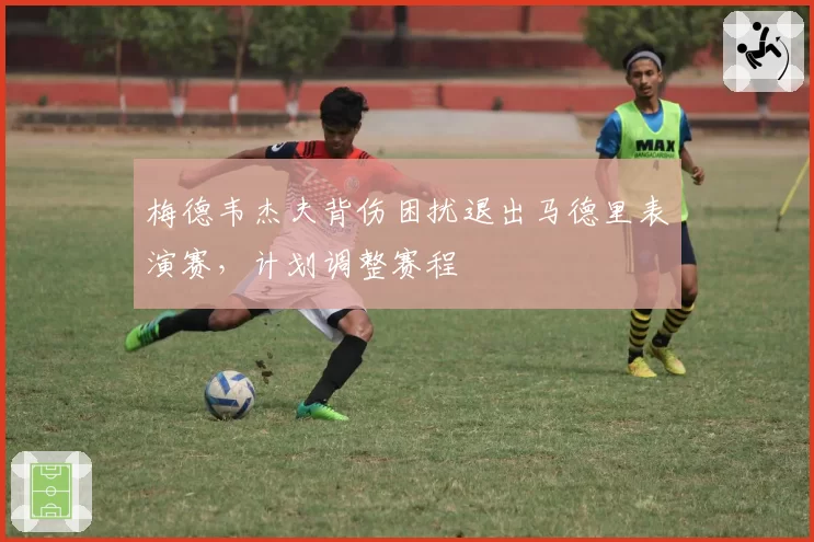 梅德韦杰夫背伤困扰退出马德里表演赛，计划调整赛程
