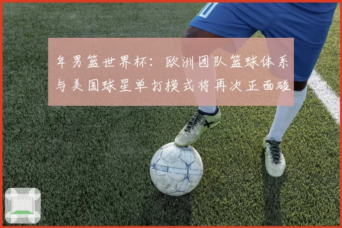年男篮世界杯：欧洲团队篮球体系与美国球星单打模式将再次正面碰撞