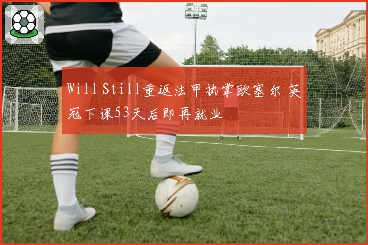 Will Still重返法甲执掌欧塞尔 英冠下课53天后即再就业