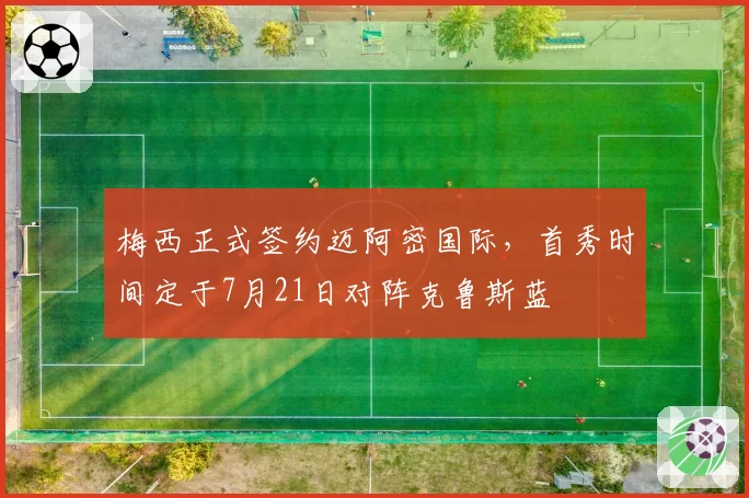 梅西正式签约迈阿密国际,首秀时间定于7月21日对阵克鲁斯蓝