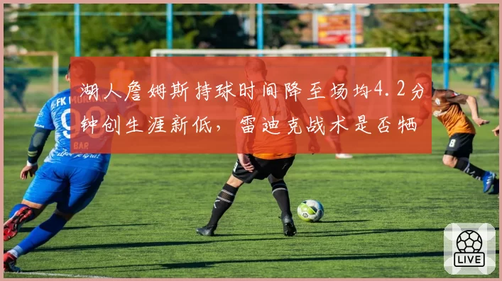 湖人詹姆斯持球时间降至场均4.2分钟创生涯新低,雷迪克战术是否牺牲核心作用?