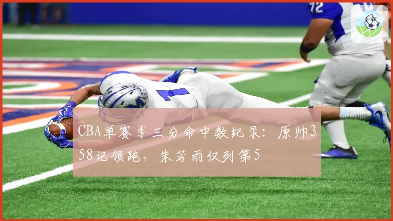 CBA单赛季三分命中数纪录：原帅358记领跑，朱芳雨仅列第5