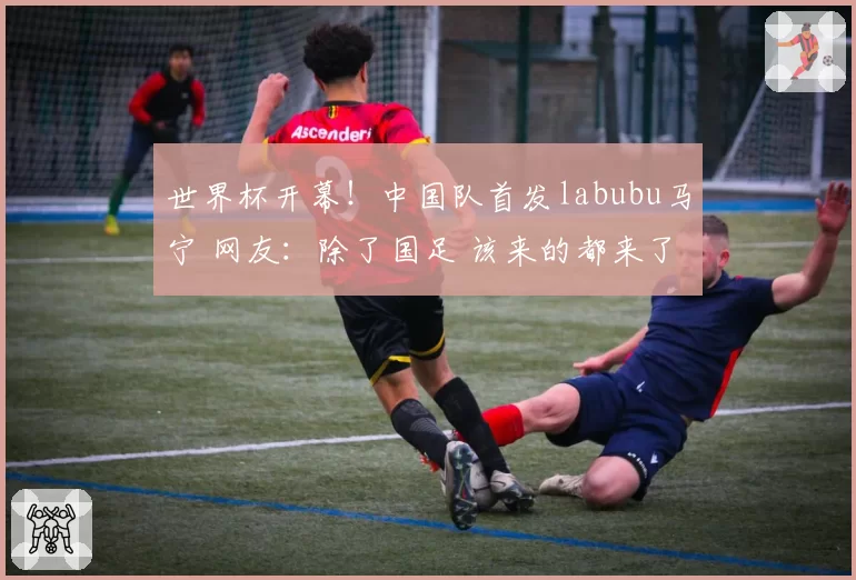 世界杯开幕!中国队首发labubu马宁 网友:除了国足 该来的都来了