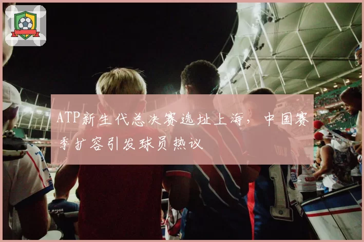 ATP新生代总决赛选址上海，中国赛季扩容引发球员热议