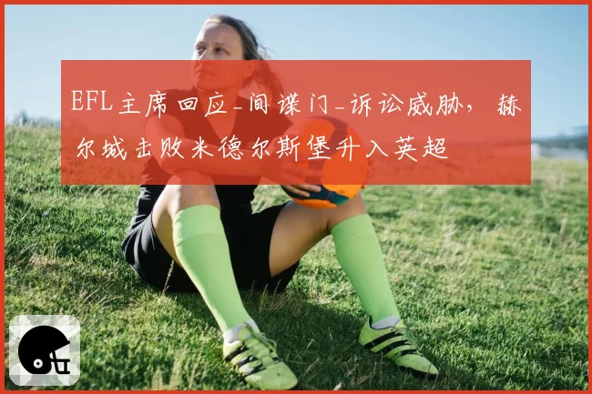 EFL主席回应_间谍门_诉讼威胁，赫尔城击败米德尔斯堡升入英超