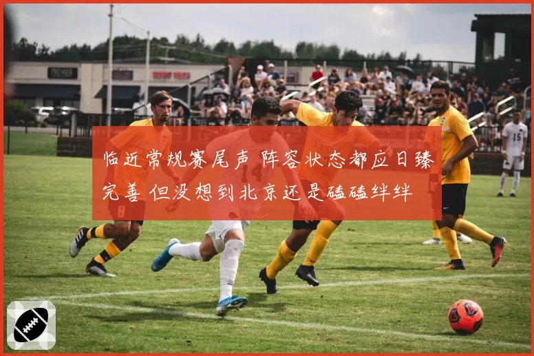 临近常规赛尾声 阵容状态都应日臻完善 但没想到北京还是磕磕绊绊