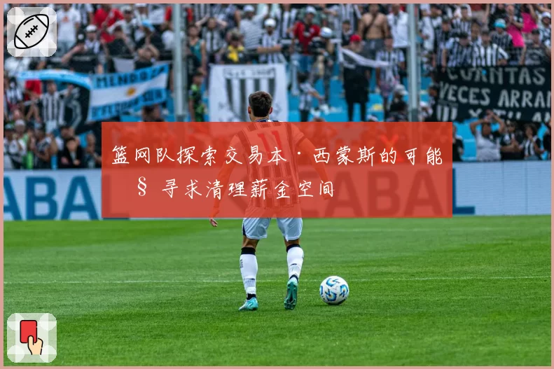 篮网队探索交易本·西蒙斯的可能性 寻求清理薪金空间