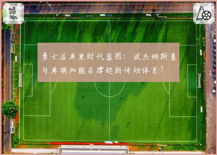 勇士后库里时代蓝图:波杰姆斯基与库明加能否撑起新传切体系?