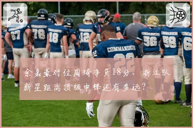 余嘉豪对位周琦净负18分,浙江队新星距离顶级中锋还有多远?