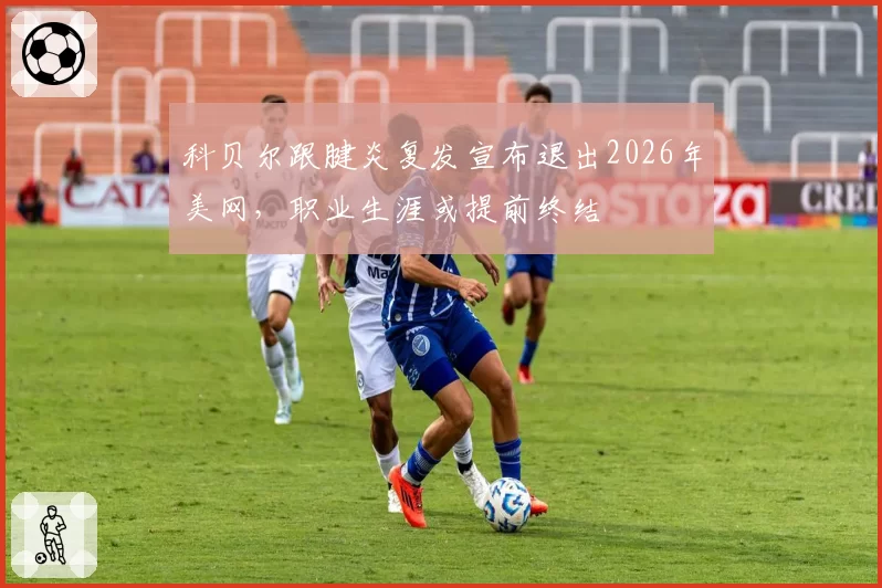 科贝尔跟腱炎复发宣布退出2026年美网,职业生涯或提前终结