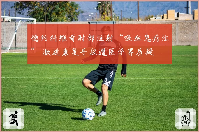 德约科维奇肘部注射“吸血鬼疗法” 激进康复手段遭医学界质疑