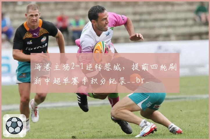 海港主场2-1逆转蓉城,提前四轮刷新中超单赛季积分纪录__br_