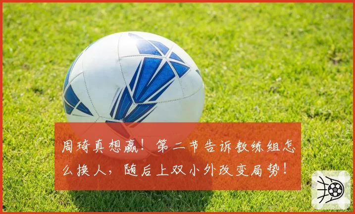 周琦真想赢！第二节告诉教练组怎么换人，随后上双小外改变局势！